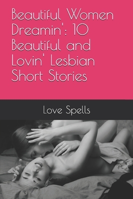Beautiful Women Dreamin': 10 Beautiful and Lovin' Lesbian Short Stories by Love Spells