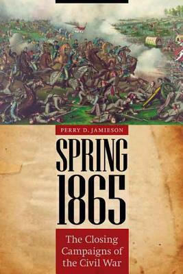 Spring 1865: The Closing Campaigns of the Civil War by Perry D. Jamieson
