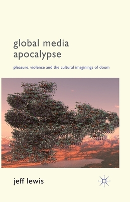 Global Media Apocalypse: Pleasure, Violence and the Cultural Imaginings of Doom by Jeff Lewis