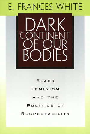 Dark Continent of Our Bodies: Black Feminism and the Politics of Respectability by E. Frances White