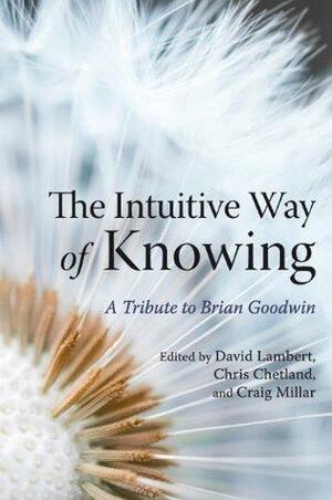 The Intuitive Way of Knowing: A Tribute to Brian Goodwin by Chris Chetland, David Lambert