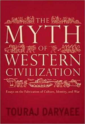 The Myth of Western Civilization: Essays on the Fabrication of Culture, Identity, and War by Touraj Daryaee