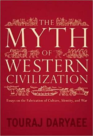 The Myth of Western Civilization: Essays on the Fabrication of Culture, Identity, and War by Touraj Daryaee