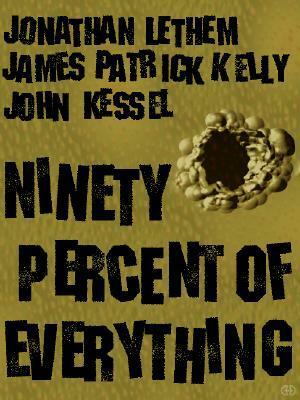 Ninety Percent Of Everything by Jonathan Lethem, James Patrick Kelly, John Kessel