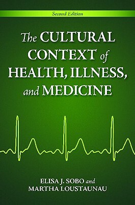 The Cultural Context Of Health, Illness, And Medicine by Elisa J. Sobo, Martha Oehmke Loustaunau
