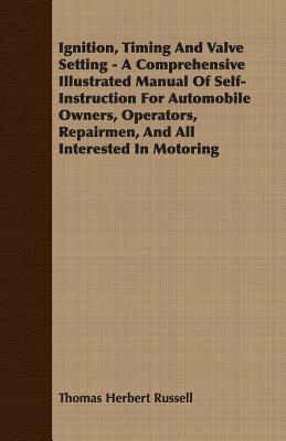 Ignition, Timing and Valve Setting - A Comprehensive Illustrated Manual of Self-Instruction for Automobile Owners, Operators, Repairmen, and All Inter by Thomas Herbert Russell