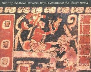 Painting the Maya Universe: Royal Ceramics of the Classic Period by Justin Kerr, Michael P. Mezzatesta, Dorie Reents-Budet