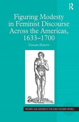 Figuring Modesty in Feminist Discourse Across the Americas, 1633-1700 by Tamara Harvey