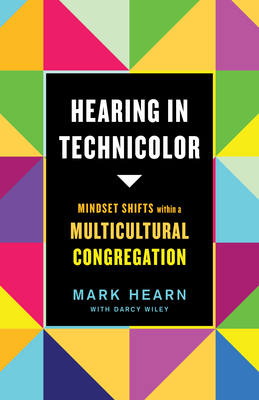 Hearing in Technicolor: Mindset Shifts Within a Multicultural Congregation by Mark Hearn, Darcy Wiley