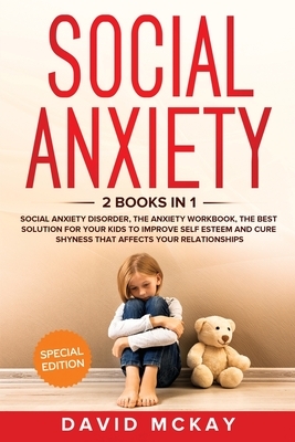 Social Anxiety: 2 Books in 1: Social Anxiety Disorder, The Anxiety Workbook, the Best Solution for Your Kids to Improve Self Esteem an by David McKay