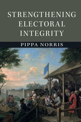 Strengthening Electoral Integrity by Pippa Norris