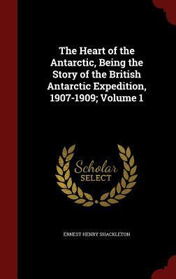 The Heart of the Antarctic, Being the Story of the British Antarctic Expedition, 1907-1909; Volume 1 by Ernest Shackleton
