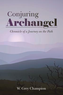 Conjuring Archangel: Chronicle of a Journey on the Path by W. Grey Champion