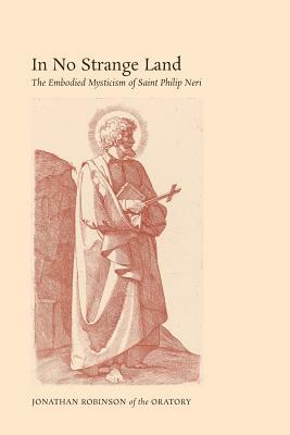 In No Strange Land: The Embodied Mysticism of Saint Philip Neri by Jonathan Robinson