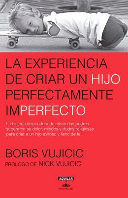 La Experiencia de Criar Al Hijo Perfectamente Imperfecto / Raising the Perfectly Imperfect Child: Facing the Challenges with Strength, Courage, and Ho by Boris Vujicic