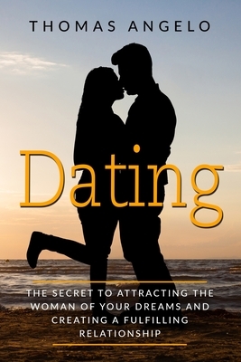 Dating: The Secret to Attracting the Woman of Your Dreams and Creating a Fulfilling Relationship by Thomas Angelo