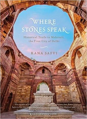 Where Stones Speak : Historical Walks Through Mehrauli The First City Of Delhi by Rana Safvi