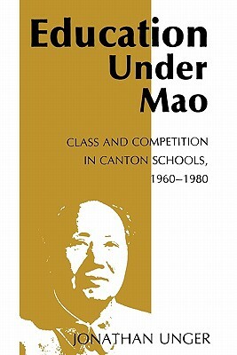 Education Under Mao: Class and Competition in Canton Schools, 1960-1980 by Jonathan Unger