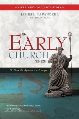 The Early Church (33-313): St. Peter, the Apostles, and Martyrs by James L. Papandrea