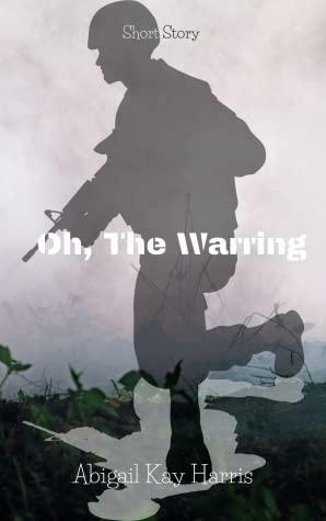 Oh, the Warring by Abigail Kay Harris