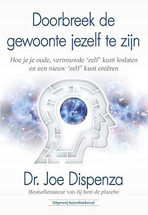 Doorbreek de gewoonte jezelf te zijn: Hoe je je oude, vertrouwde 'zelf' kunt loslaten en een nieuw 'zelf' kunt creëren by Joe Dispenza, Joe Dispenza