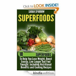 Superfoods: 18 Superfoods To Help You Lose Weight, Boost Energy, Live Longer And Feel Younger, Including Nutritional Benefits and Cooking Recipes by Sarah Sparrow