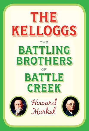 The Kelloggs: The Battling Brothers of Battle Creek by Howard Markel