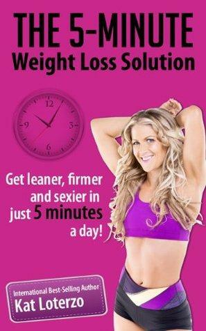 The 5-Minute Weight Loss Solution - Get Leaner, Firmer and Sexier in Just 5 Minutes a Day! by Kat Loterzo