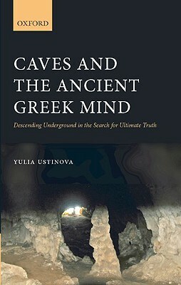 Caves and the Ancient Greek Mind: Descending Underground in the Search for Ultimate Truth by Yulia Ustinova