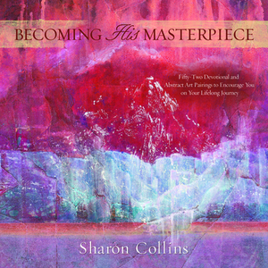 Becoming His Masterpiece: Fifty-Two Devotional and Abstract Art Pairings to Encourage You on Your Lifelong Journey by Sharon Collins