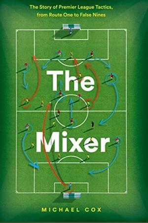 The Mixer: The Story of Premier League Tactics, from Route One to False Nines by Michael Cox