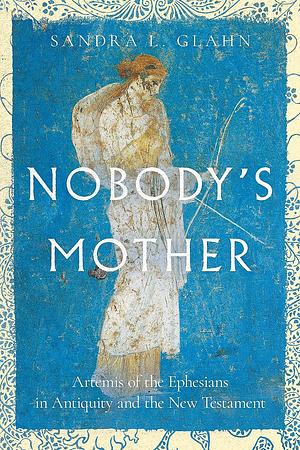 Nobody's Mother: Artemis of the Ephesians in Antiquity and the New Testament by Sandra L. Glahn