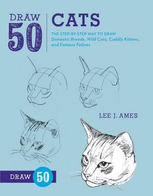 Draw 50 Cats: The Step-By-Step Way to Draw Domestic Breeds, Wild Cats, Cuddly Kittens, and Famous Felines by Lee J. Ames