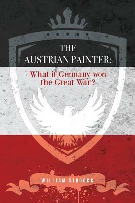 The Austrian Painter: What if Germany won the Great War? by William Stroock