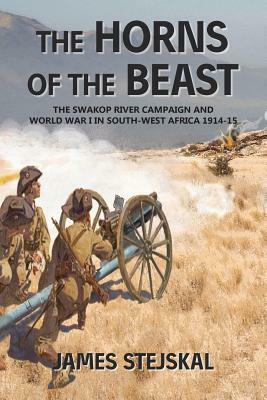 The Horns of the Beast: The Swakop River Campaign and World War I in South-West Africa 1914-15 by James Stejskal