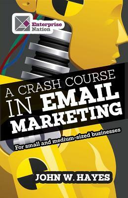 A Crash Course in Email Marketing for Small and Medium-Sized Businesses by John W. Hayes