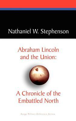 Abraham Lincoln and the Union: A Chronicle of the Embattled North by Nathaniel W. Stephenson