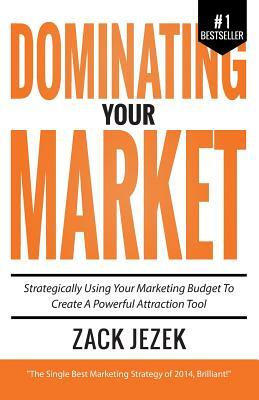 Dominating Your Market: Strategically Using Your Marketing Budget to Create a Powerful Attraction Tool by Zack Jezek