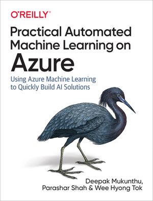 Practical Automated Machine Learning on Azure: Using Azure Machine Learning to Quickly Build AI Solutions by Parashar Shah, Wee Hyong Tok, Deepak Mukunthu