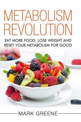 Metabolism Revolution: Eat More Food, Lose Weight and Reset Your Metabolism For Good by Mark Greene