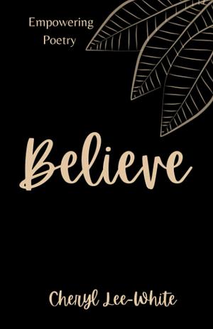 Believe: A Book of Empowering Poetry by Cheryl Lee-White