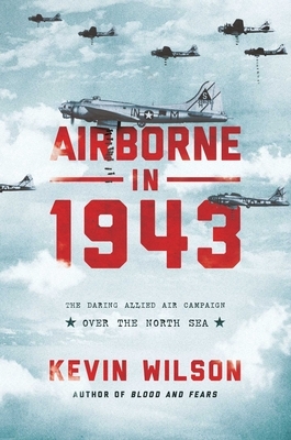 Airborne in 1943: The Daring Allied Air Campaign Over the North Sea by Kevin Wilson