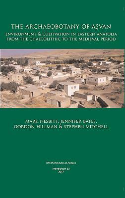 The Archaeobotany of A&#351;van: Environment & Cultivation in Eastern Anatolia from the Chalcolithic to the Medieval Period by Jennifer Bates, Mark Nesbitt, Gordon Hillman