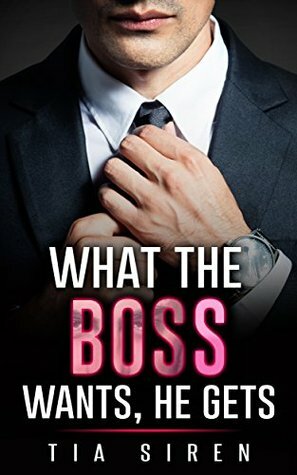 What the Boss Wants, He Gets by Tia Siren