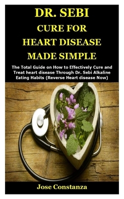 Dr. Sebi Cure for Heart Disease Made Simple: The Total Guide on How to Effectively Cure and Treat heart disease Through Dr. Sebi Alkaline Eating Habit by Jose Constanza