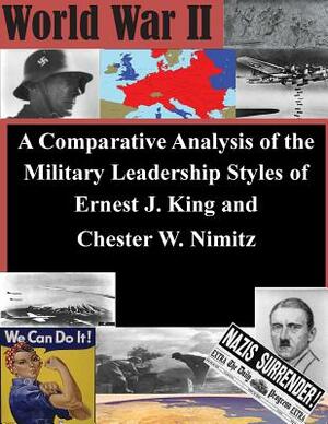 A Comparative Analysis of the Military Leadership Styles of Ernest J. King and Chester W. Nimitz by U. S. Army Command and General Staff Col