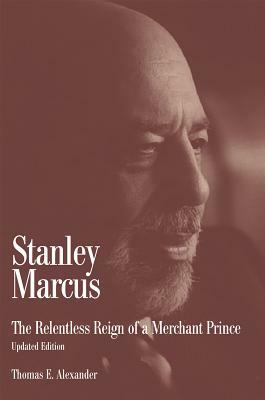 Stanley Marcus: The Relentless Reign of a Merchant Prince by Thomas E. Alexander