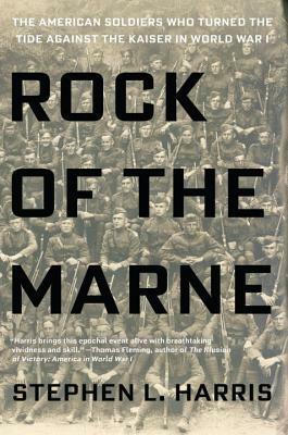 Rock of the Marne: The American Soldiers Who Turned the Tide Against the Kaiser in World War I by Stephen L. Harris