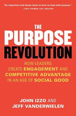 The Purpose Revolution: How Leaders Create Engagement and Competitive Advantage in an Age of Social Good by Jeff Vanderwielen, John Izzo