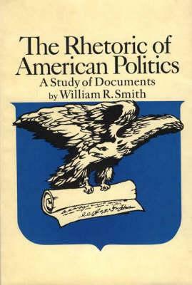The Rhetoric of American Politics: A Study of Documents by William R. Smith